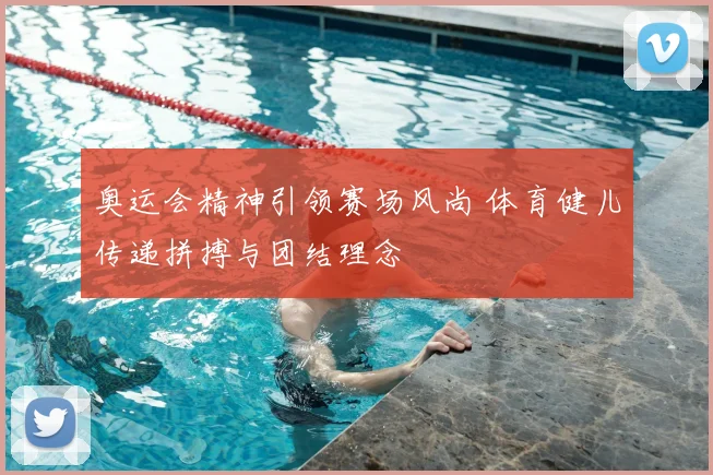 奥运会精神引领赛场风尚 体育健儿传递拼搏与团结理念