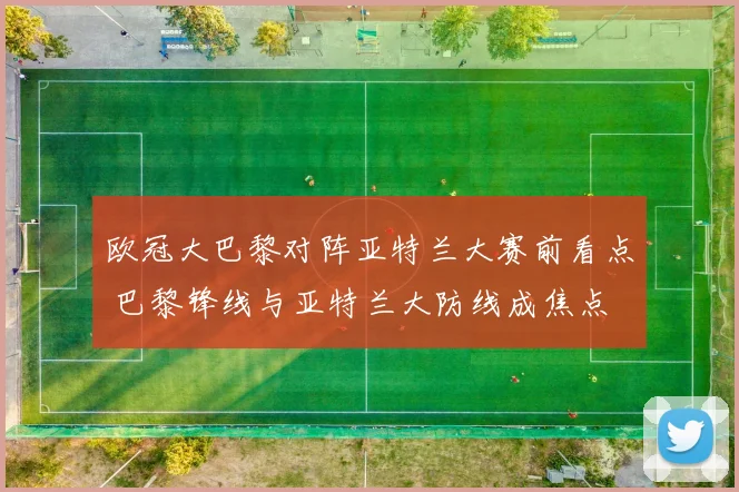 欧冠大巴黎对阵亚特兰大赛前看点 巴黎锋线与亚特兰大防线成焦点