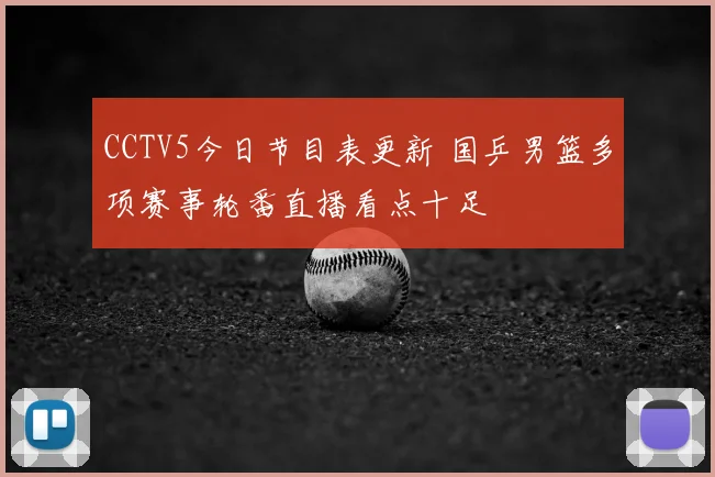 CCTV5今日节目表更新 国乒男篮多项赛事轮番直播看点十足