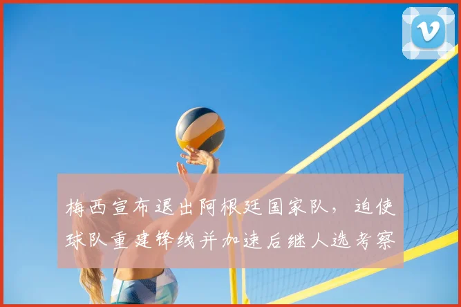 梅西宣布退出阿根廷国家队，迫使球队重建锋线并加速后继人选考察