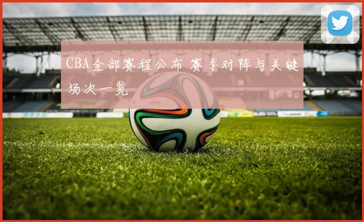 CBA全部赛程公布 赛季对阵与关键场次一览