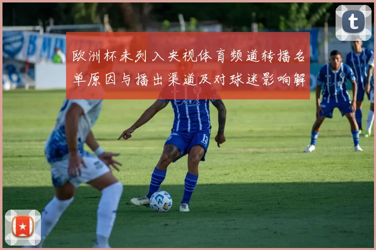 欧洲杯未列入央视体育频道转播名单原因与播出渠道及对球迷影响解析