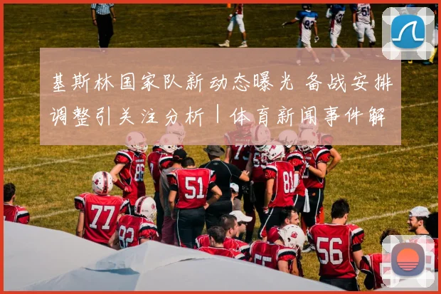 基斯林国家队新动态曝光 备战安排调整引关注分析｜体育新闻事件解读