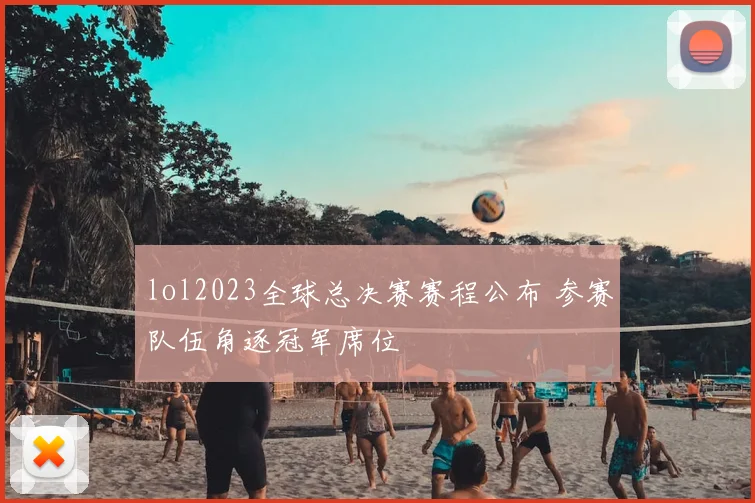 lol2023全球总决赛赛程公布 参赛队伍角逐冠军席位