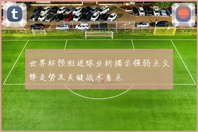 世界杯预测进球分析揭示强弱点交锋走势及关键战术看点