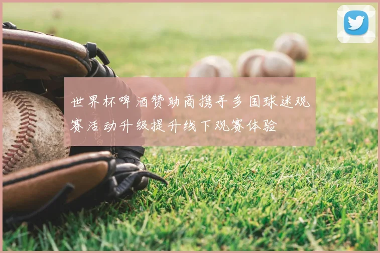 世界杯啤酒赞助商携手多国球迷观赛活动升级提升线下观赛体验