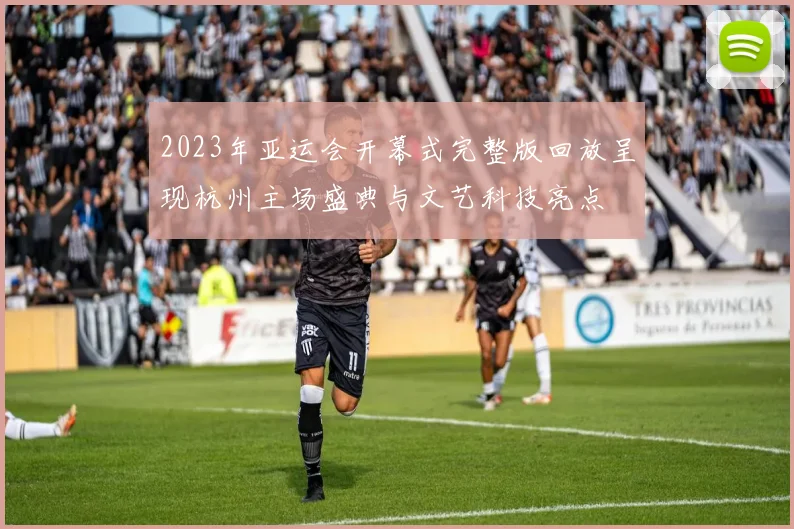 2023年亚运会开幕式完整版回放呈现杭州主场盛典与文艺科技亮点