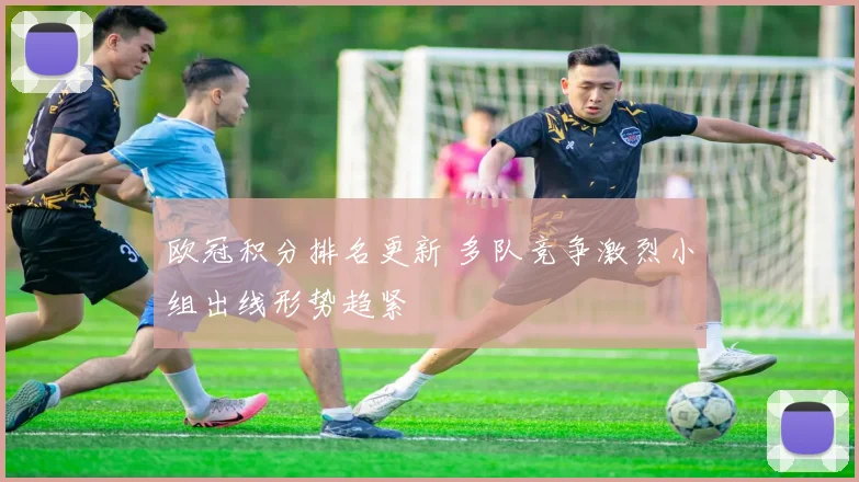 欧冠积分排名更新 多队竞争激烈小组出线形势趋紧