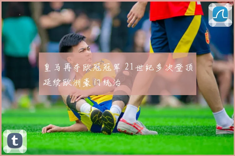 皇马再夺欧冠冠军 21世纪多次登顶延续欧洲豪门统治