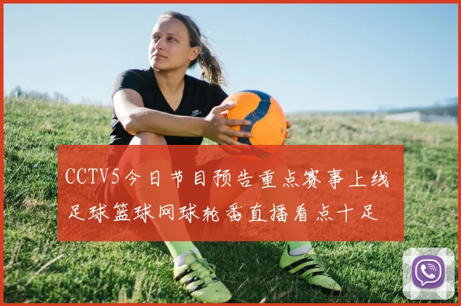 CCTV5今日节目预告重点赛事上线 足球篮球网球轮番直播看点十足