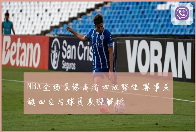NBA全场录像高清回放整理 赛事关键回合与球员表现解析