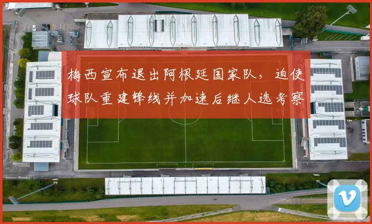 梅西宣布退出阿根廷国家队,迫使球队重建锋线并加速后继人选考察