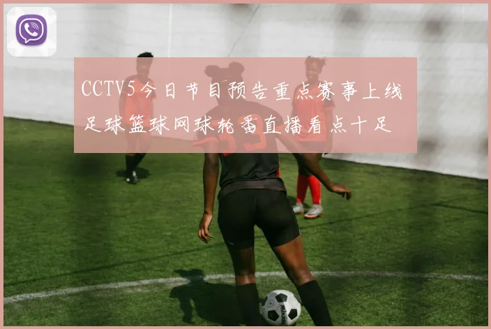 CCTV5今日节目预告重点赛事上线 足球篮球网球轮番直播看点十足