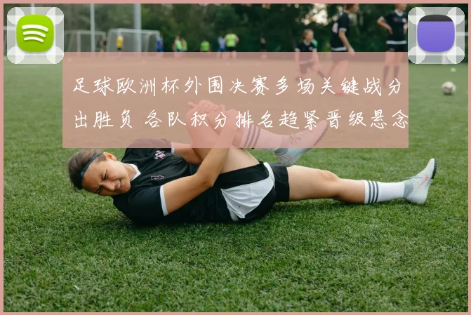 足球欧洲杯外围决赛多场关键战分出胜负 各队积分排名趋紧晋级悬念加剧