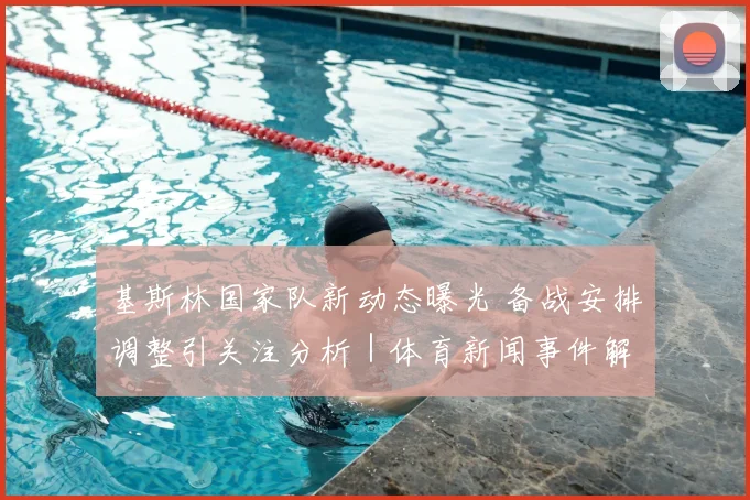 基斯林国家队新动态曝光 备战安排调整引关注分析｜体育新闻事件解读