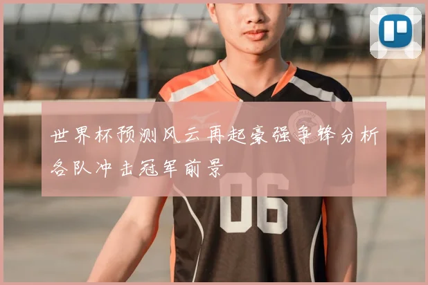 世界杯预测风云再起豪强争锋分析各队冲击冠军前景