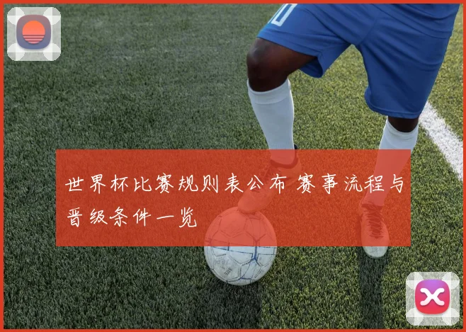 世界杯比赛规则表公布 赛事流程与晋级条件一览