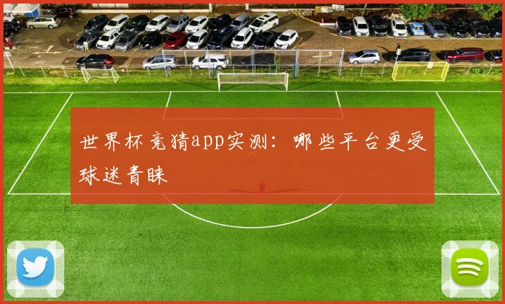 世界杯竞猜app实测:哪些平台更受球迷青睐