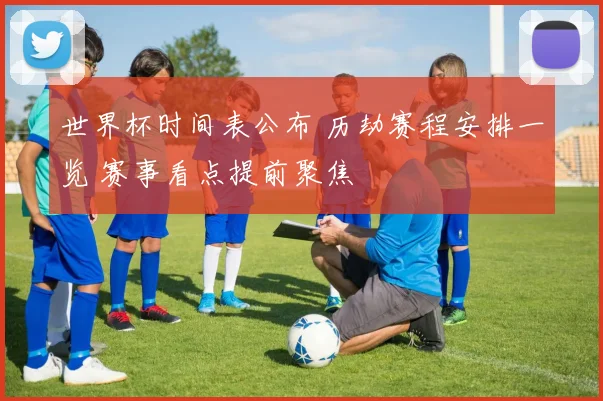 世界杯时间表公布 历劫赛程安排一览 赛事看点提前聚焦