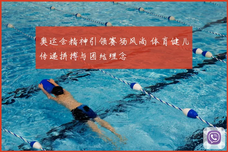 奥运会精神引领赛场风尚 体育健儿传递拼搏与团结理念