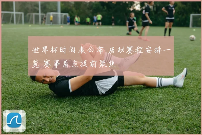 世界杯时间表公布 历劫赛程安排一览 赛事看点提前聚焦