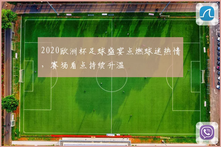 2020欧洲杯足球盛宴点燃球迷热情,赛场看点持续升温