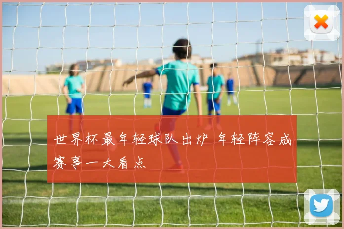 世界杯最年轻球队出炉 年轻阵容成赛事一大看点