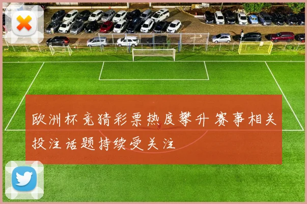 欧洲杯竞猜彩票热度攀升 赛事相关投注话题持续受关注