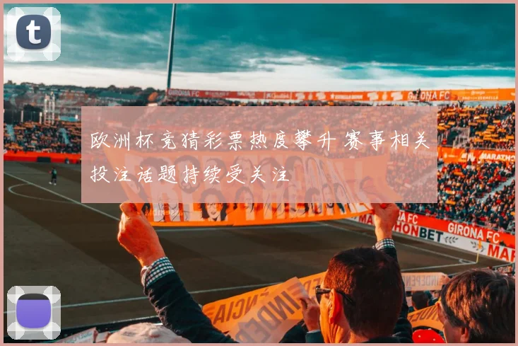 欧洲杯竞猜彩票热度攀升 赛事相关投注话题持续受关注