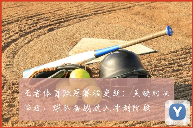 王者体育欧冠赛程更新：关键对决临近，球队备战进入冲刺阶段